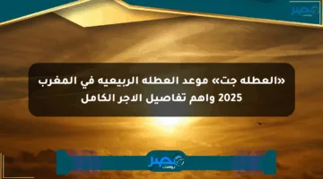 «العطلة جت» موعد العطلة الربيعية في المغرب 2025 وأهم تفاصيل الأجر الكامل